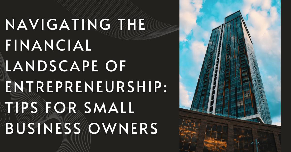 Navigating the Financial Landscape of Entrepreneurship: Tips for Small Business Owners